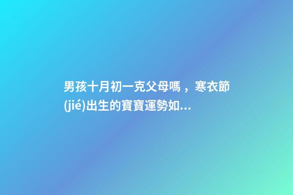男孩十月初一克父母嗎，寒衣節(jié)出生的寶寶運勢如何